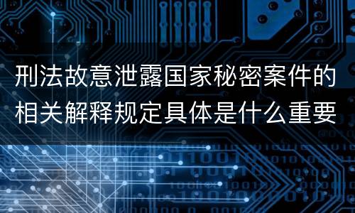 刑法故意泄露国家秘密案件的相关解释规定具体是什么重要内容