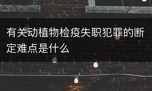 有关动植物检疫失职犯罪的断定难点是什么