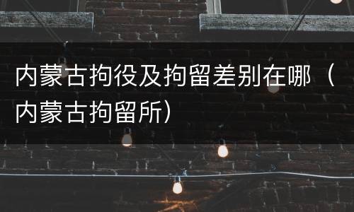 内蒙古拘役及拘留差别在哪（内蒙古拘留所）