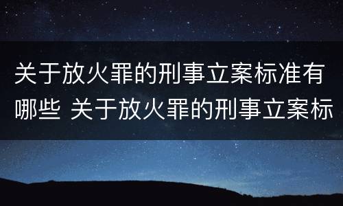 关于放火罪的刑事立案标准有哪些 关于放火罪的刑事立案标准有哪些呢
