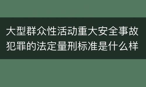 大型群众性活动重大安全事故犯罪的法定量刑标准是什么样的