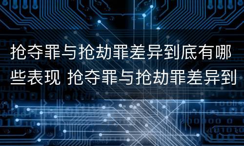 抢夺罪与抢劫罪差异到底有哪些表现 抢夺罪与抢劫罪差异到底有哪些表现呢