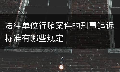 法律单位行贿案件的刑事追诉标准有哪些规定