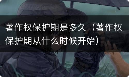 著作权保护期是多久（著作权保护期从什么时候开始）