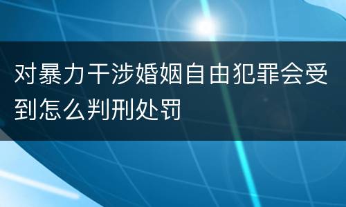 对暴力干涉婚姻自由犯罪会受到怎么判刑处罚