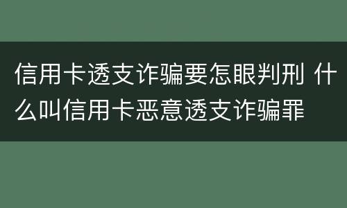 信用卡透支诈骗要怎眼判刑 什么叫信用卡恶意透支诈骗罪