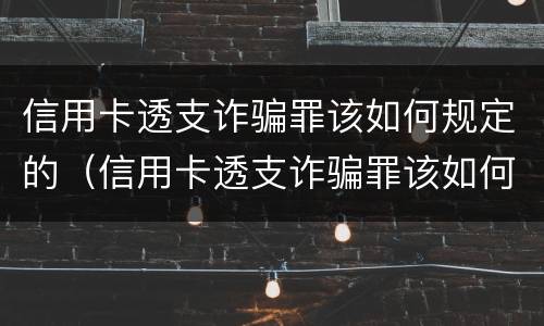 信用卡透支诈骗罪该如何规定的（信用卡透支诈骗罪该如何规定的呢）