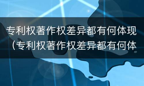 专利权著作权差异都有何体现（专利权著作权差异都有何体现呢）