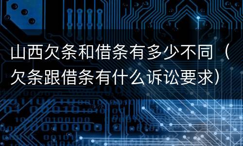 山西欠条和借条有多少不同（欠条跟借条有什么诉讼要求）
