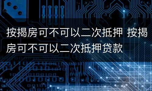 按揭房可不可以二次抵押 按揭房可不可以二次抵押贷款
