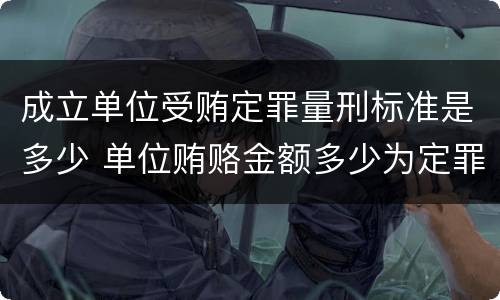 成立单位受贿定罪量刑标准是多少 单位贿赂金额多少为定罪