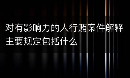 对有影响力的人行贿案件解释主要规定包括什么