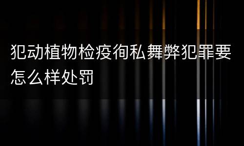 犯动植物检疫徇私舞弊犯罪要怎么样处罚