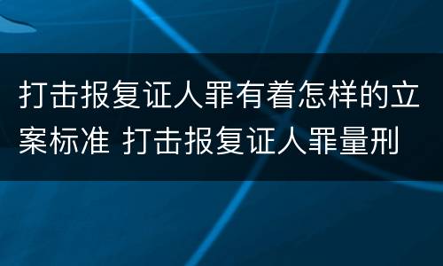 打击报复证人罪有着怎样的立案标准 打击报复证人罪量刑