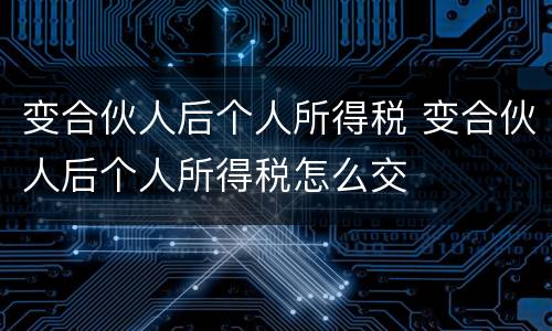 变合伙人后个人所得税 变合伙人后个人所得税怎么交
