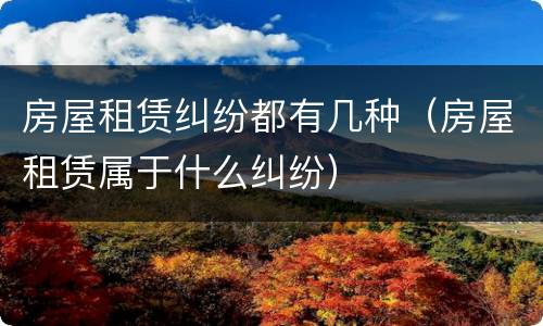 房屋租赁纠纷都有几种（房屋租赁属于什么纠纷）