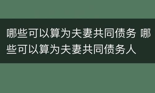 哪些可以算为夫妻共同债务 哪些可以算为夫妻共同债务人