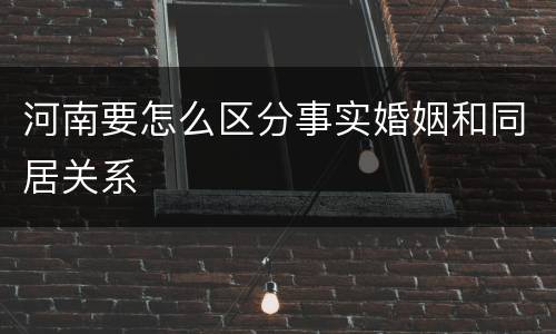 河南要怎么区分事实婚姻和同居关系