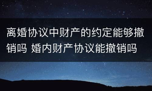 离婚协议中财产的约定能够撤销吗 婚内财产协议能撤销吗