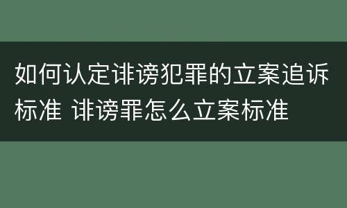 如何认定诽谤犯罪的立案追诉标准 诽谤罪怎么立案标准