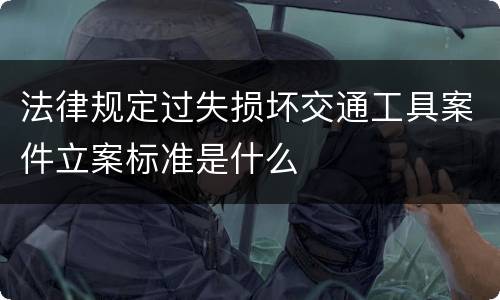法律规定过失损坏交通工具案件立案标准是什么