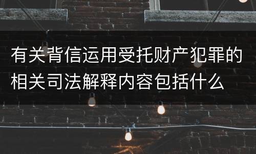 有关背信运用受托财产犯罪的相关司法解释内容包括什么