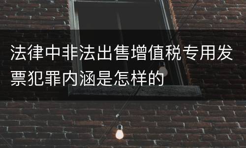 法律中非法出售增值税专用发票犯罪内涵是怎样的