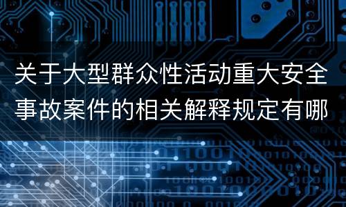 关于大型群众性活动重大安全事故案件的相关解释规定有哪些重要内容