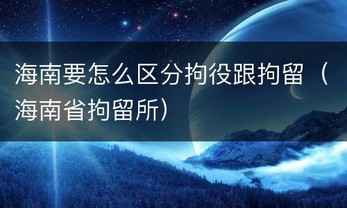 海南要怎么区分拘役跟拘留（海南省拘留所）