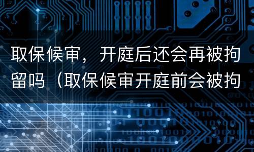 取保候审，开庭后还会再被拘留吗（取保候审开庭前会被拘留吗）