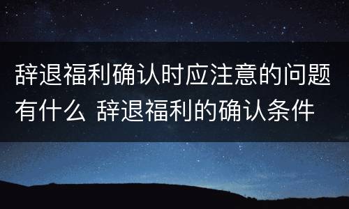 辞退福利确认时应注意的问题有什么 辞退福利的确认条件