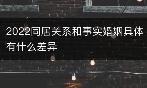 2022同居关系和事实婚姻具体有什么差异