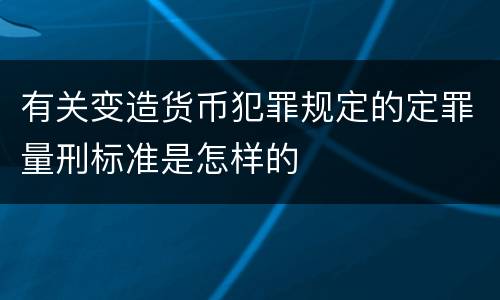 有关变造货币犯罪规定的定罪量刑标准是怎样的