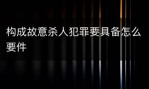 构成故意杀人犯罪要具备怎么要件
