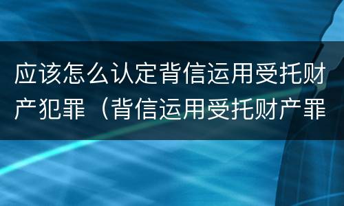 应该怎么认定背信运用受托财产犯罪（背信运用受托财产罪的处罚对象）