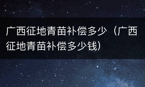 广西征地青苗补偿多少（广西征地青苗补偿多少钱）