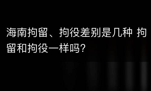 海南拘留、拘役差别是几种 拘留和拘役一样吗?