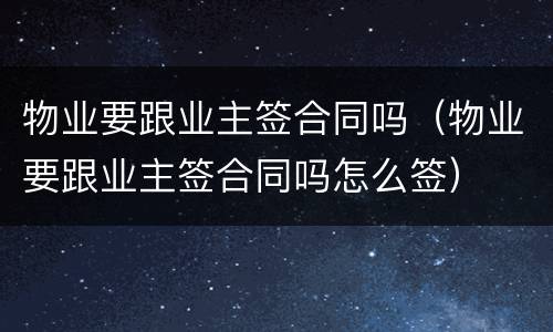 物业要跟业主签合同吗（物业要跟业主签合同吗怎么签）
