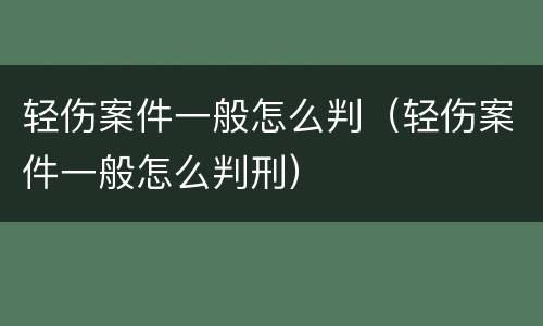 轻伤案件一般怎么判（轻伤案件一般怎么判刑）