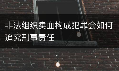非法组织卖血构成犯罪会如何追究刑事责任