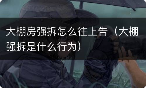 大棚房强拆怎么往上告（大棚强拆是什么行为）