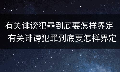 有关诽谤犯罪到底要怎样界定 有关诽谤犯罪到底要怎样界定罪名