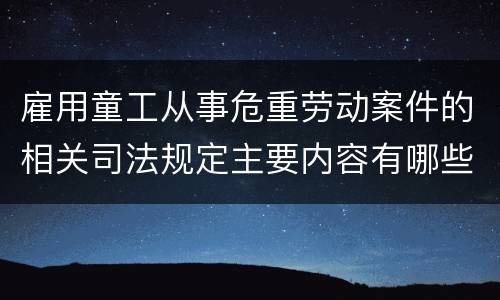 雇用童工从事危重劳动案件的相关司法规定主要内容有哪些