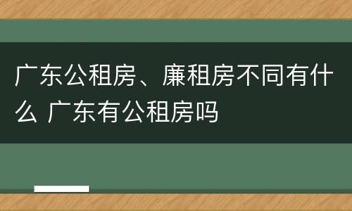 广东公租房、廉租房不同有什么 广东有公租房吗
