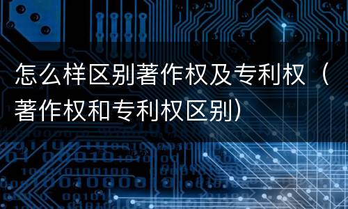 怎么样区别著作权及专利权（著作权和专利权区别）