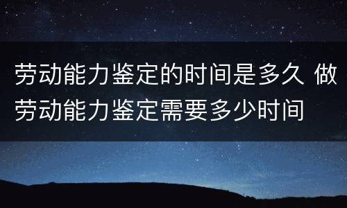 劳动能力鉴定的时间是多久 做劳动能力鉴定需要多少时间