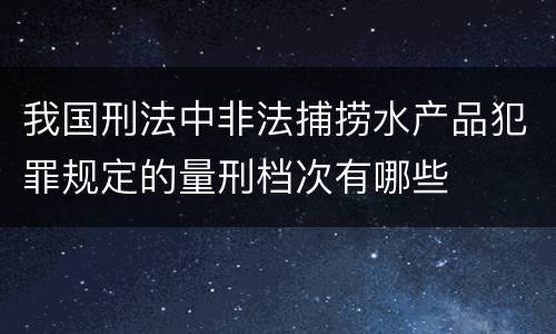 我国刑法中非法捕捞水产品犯罪规定的量刑档次有哪些
