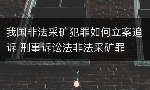 我国非法采矿犯罪如何立案追诉 刑事诉讼法非法采矿罪