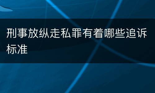 刑事放纵走私罪有着哪些追诉标准