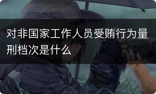 对非国家工作人员受贿行为量刑档次是什么